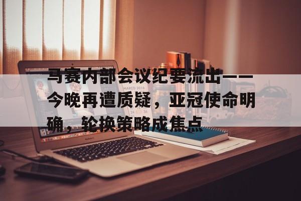 爱游戏中国-包含马赛内部会议纪要流出——今晚再遭质疑,亚冠使命明确,轮换策略成焦点的词条