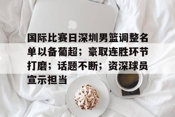 爱游戏-包含国际比赛日深圳男篮调整名单以备葡超；豪取连胜环节打磨；话题不断；资深球员宣示担当的词条