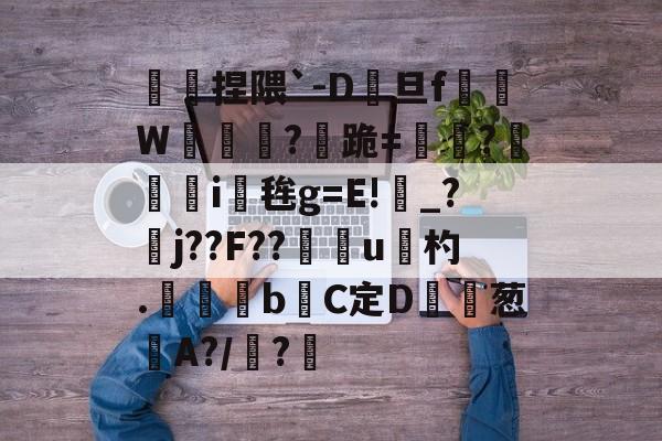 爱游戏娱乐-傿捏隈`-D旦f垖W箎埞脤?跪=閫?狥i桜毪g=E!_?臞j??F??門u杓.	昬煂bC定D鲾為葱艌A?/顊?煁的简单介绍